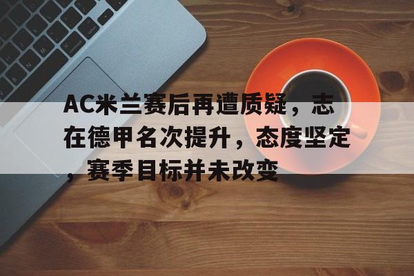 实时更新-包含AC米兰赛后再遭质疑，志在德甲名次提升，态度坚定，赛季目标并未改变的词条