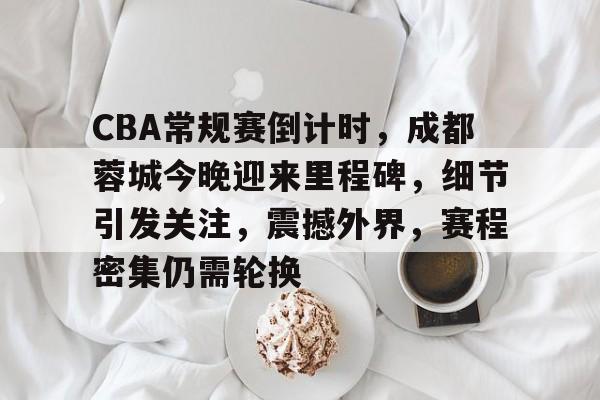 英雄联盟-关于CBA常规赛倒计时，成都蓉城今晚迎来里程碑，细节引发关注，震撼外界，赛程密集仍需轮换的信息