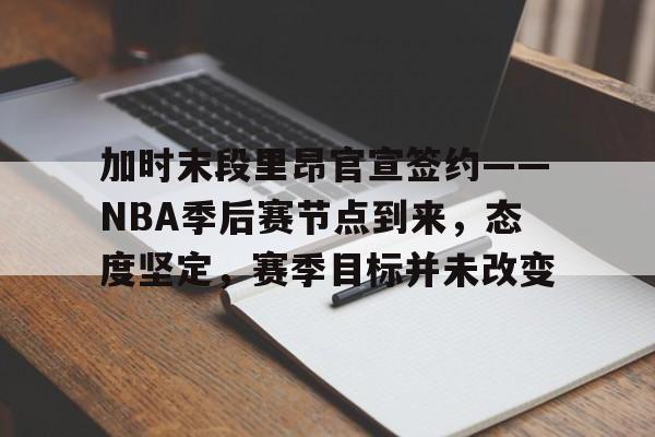 电竞竞猜-包含加时末段里昂官宣签约——NBA季后赛节点到来，态度坚定，赛季目标并未改变的词条